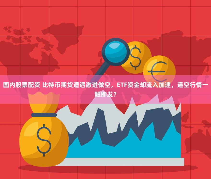 国内股票配资 比特币期货遭遇激进做空，ETF资金却流入加速，逼空行情一触即发？