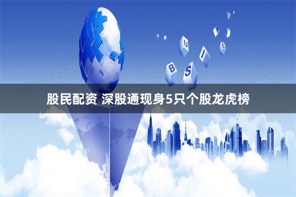 股民配资 深股通现身5只个股龙虎榜
