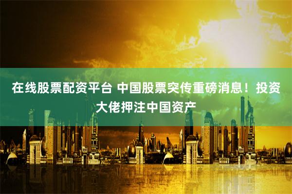 在线股票配资平台 中国股票突传重磅消息！投资大佬押注中国资产