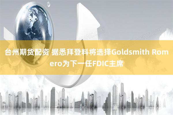 台州期货配资 据悉拜登料将选择Goldsmith Romero为下一任FDIC主席
