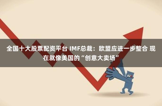 全国十大股票配资平台 IMF总裁：欧盟应进一步整合 现在就像美国的“创意大卖场”
