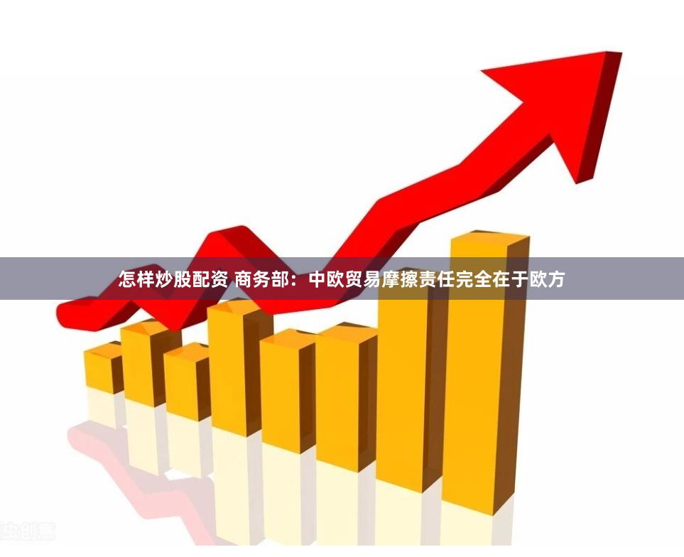 怎样炒股配资 商务部：中欧贸易摩擦责任完全在于欧方