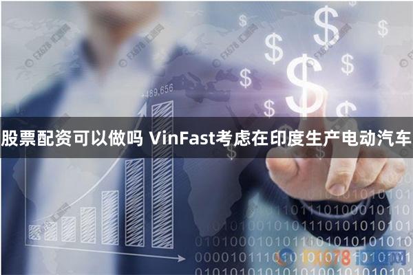 股票配资可以做吗 VinFast考虑在印度生产电动汽车