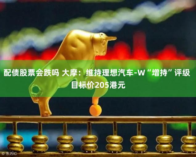 配债股票会跌吗 大摩：维持理想汽车-W“增持”评级 目标价205港元