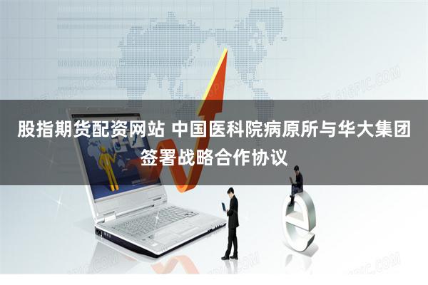 股指期货配资网站 中国医科院病原所与华大集团签署战略合作协议