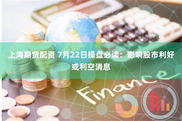 上海期货配资 7月22日操盘必读：影响股市利好或利空消息