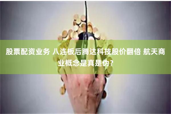 股票配资业务 八连板后腾达科技股价翻倍 航天商业概念是真是伪？