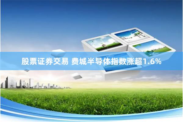 股票证券交易 费城半导体指数涨超1.6%