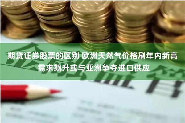 期货证券股票的区别 欧洲天然气价格刷年内新高 需求飙升或与亚洲争夺进口供应