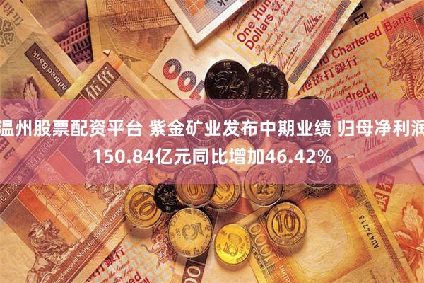 温州股票配资平台 紫金矿业发布中期业绩 归母净利润150.84亿元同比增加46.42%