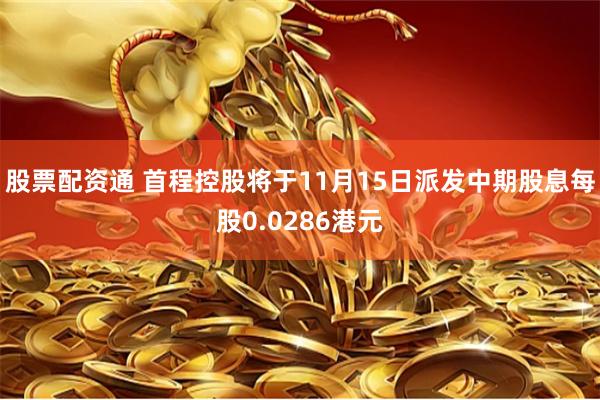 股票配资通 首程控股将于11月15日派发中期股息每股0.0286港元