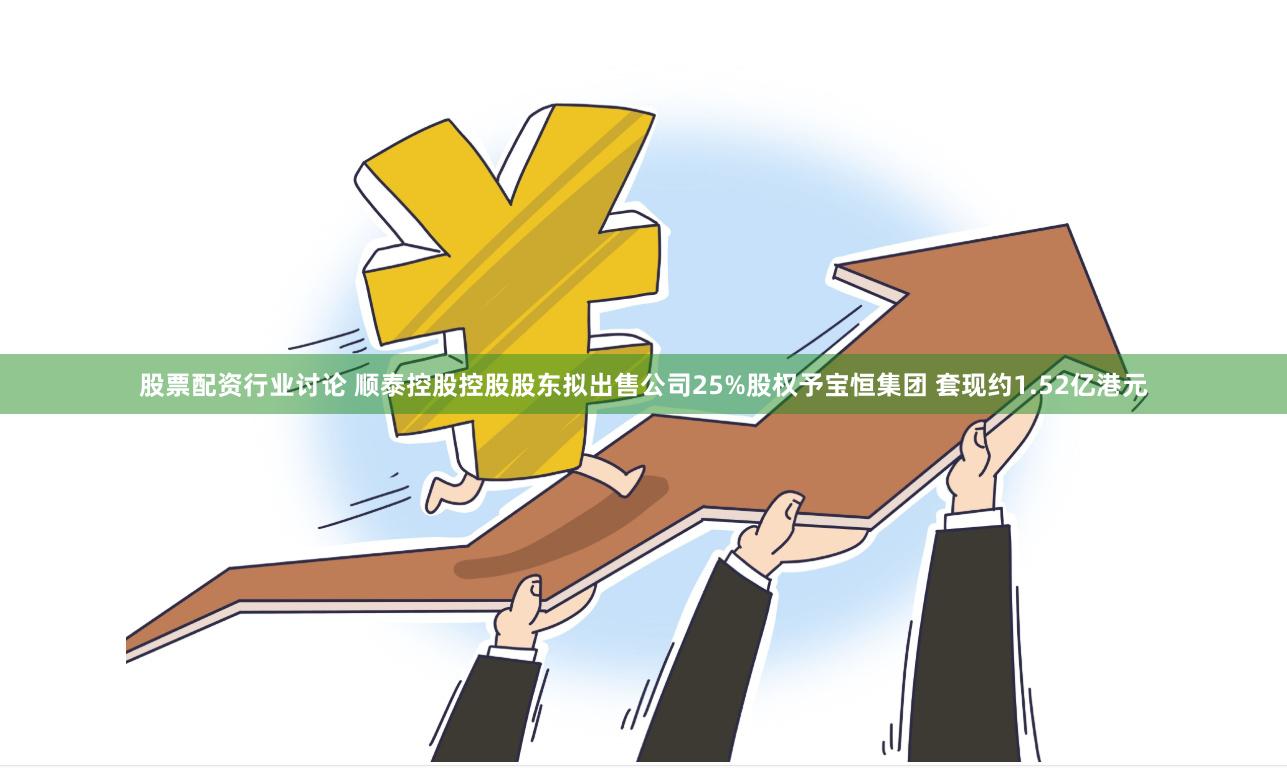 股票配资行业讨论 顺泰控股控股股东拟出售公司25%股权予宝恒集团 套现约1.52亿港元