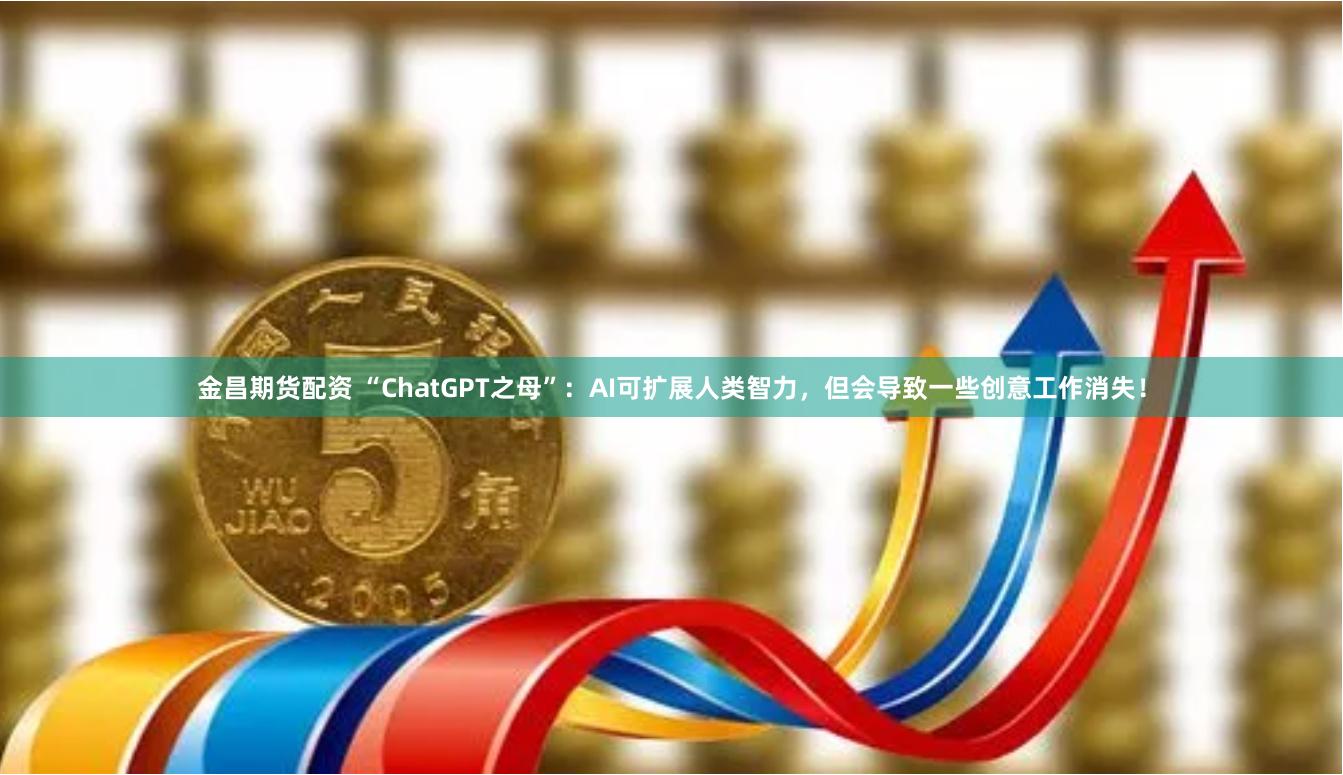 金昌期货配资 “ChatGPT之母”：AI可扩展人类智力，但会导致一些创意工作消失！