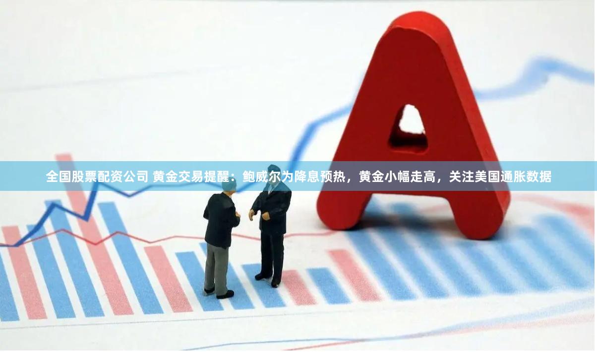 全国股票配资公司 黄金交易提醒：鲍威尔为降息预热，黄金小幅走高，关注美国通胀数据