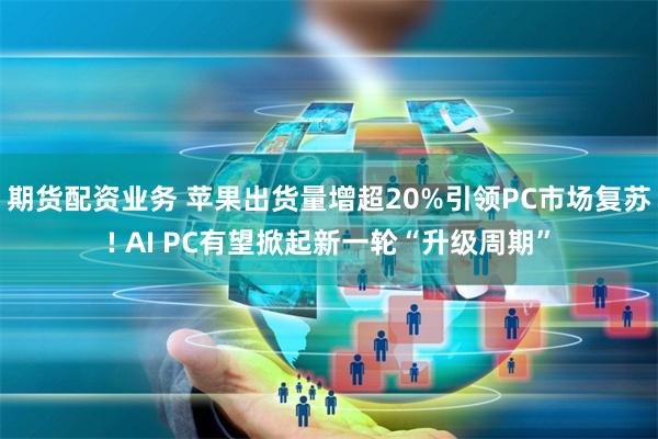 期货配资业务 苹果出货量增超20%引领PC市场复苏! AI PC有望掀起新一轮“升级周期”