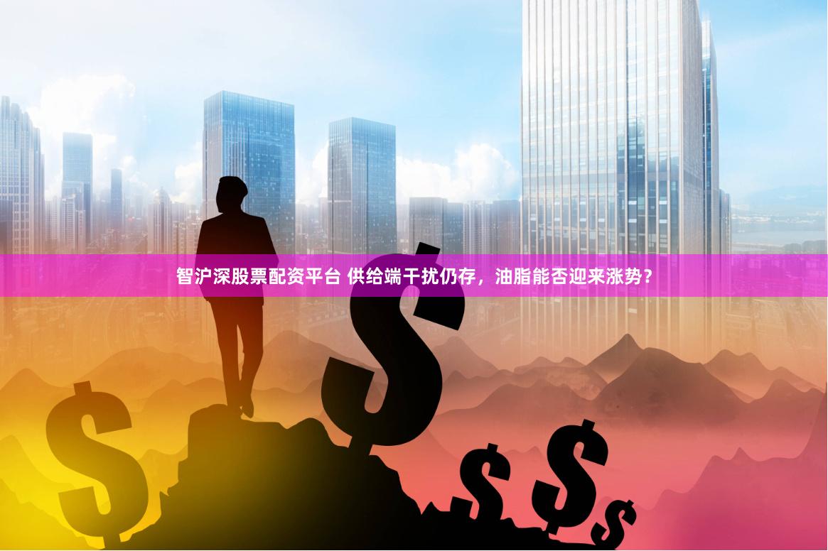 智沪深股票配资平台 供给端干扰仍存，油脂能否迎来涨势？