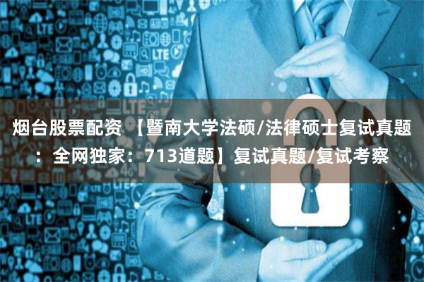 烟台股票配资 【暨南大学法硕/法律硕士复试真题：全网独家：713道题】复试真题/复试考察