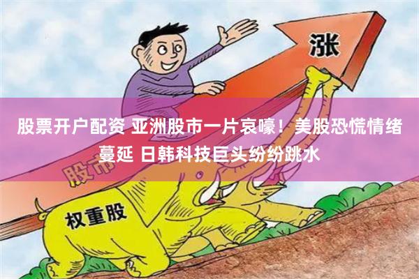 股票开户配资 亚洲股市一片哀嚎！美股恐慌情绪蔓延 日韩科技巨头纷纷跳水