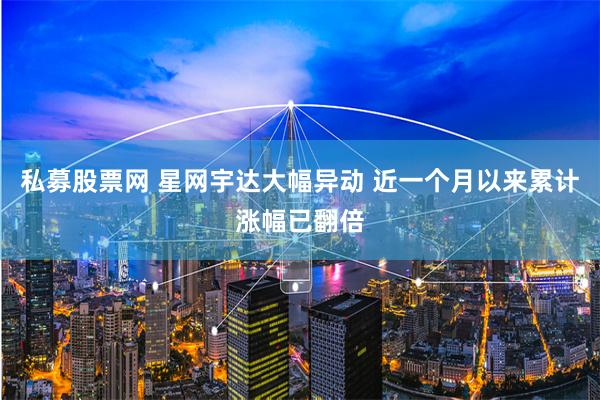 私募股票网 星网宇达大幅异动 近一个月以来累计涨幅已翻倍