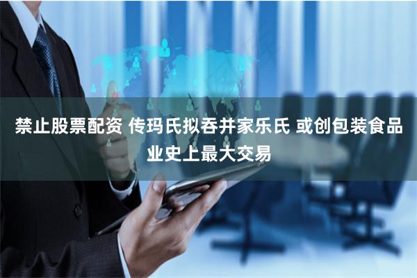 禁止股票配资 传玛氏拟吞并家乐氏 或创包装食品业史上最大交易