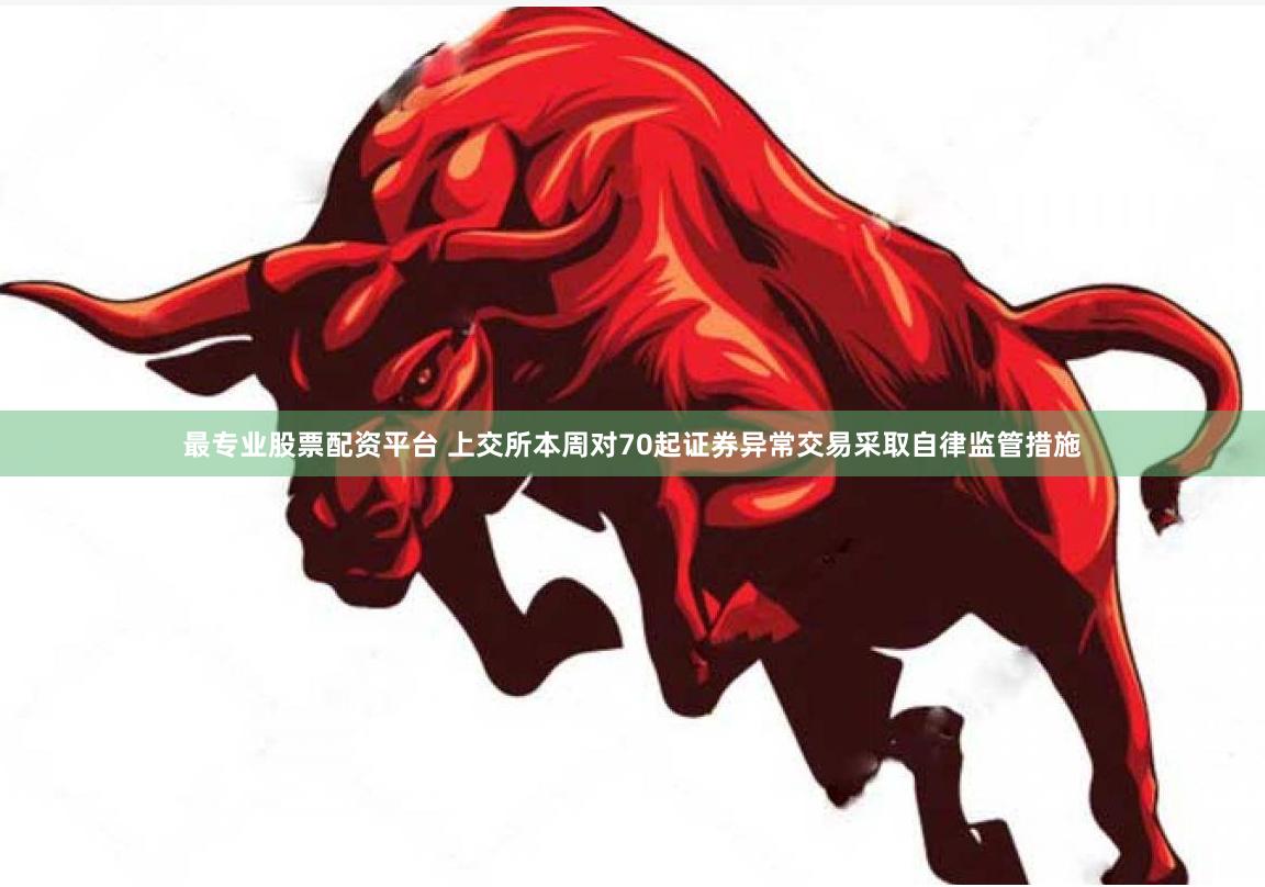 最专业股票配资平台 上交所本周对70起证券异常交易采取自律监管措施