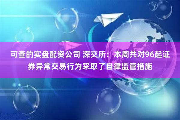 可查的实盘配资公司 深交所：本周共对96起证券异常交易行为采取了自律监管措施