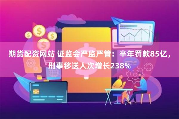 期货配资网站 证监会严监严管：半年罚款85亿，刑事移送人次增长238%