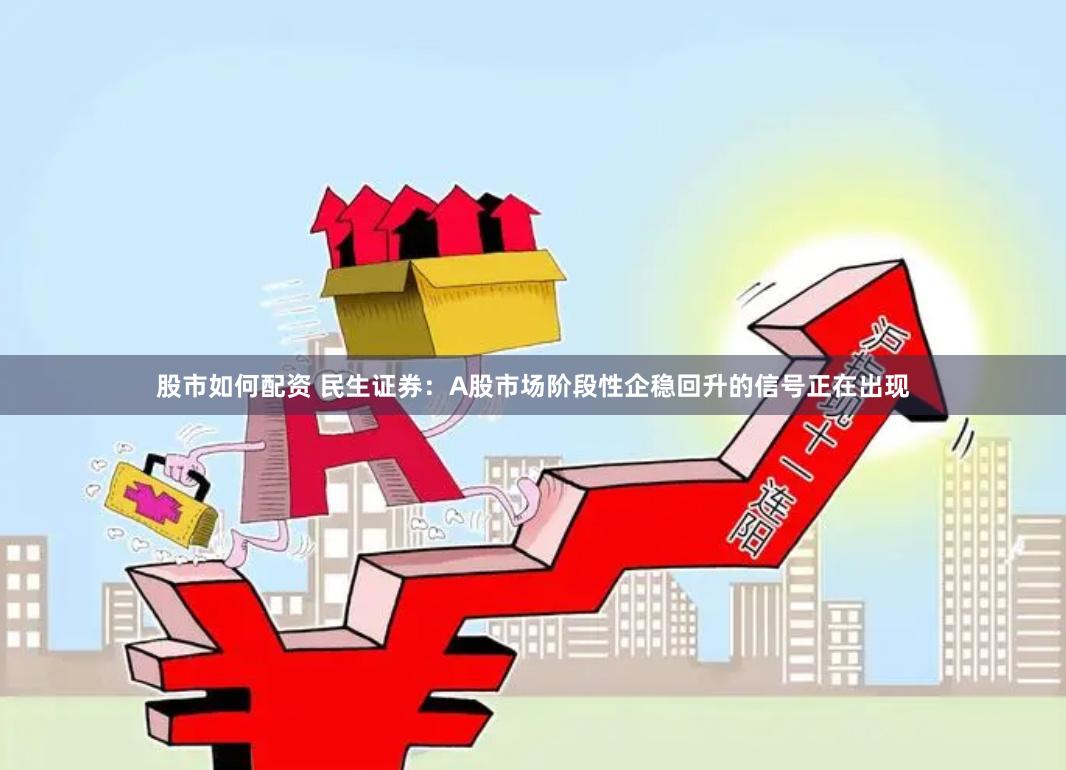股市如何配资 民生证券：A股市场阶段性企稳回升的信号正在出现
