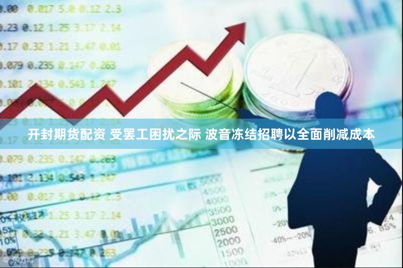 开封期货配资 受罢工困扰之际 波音冻结招聘以全面削减成本