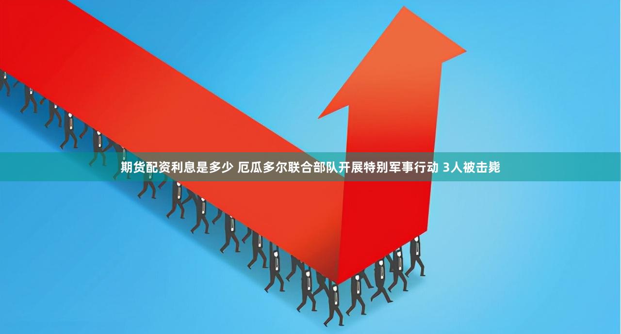 期货配资利息是多少 厄瓜多尔联合部队开展特别军事行动 3人被击毙