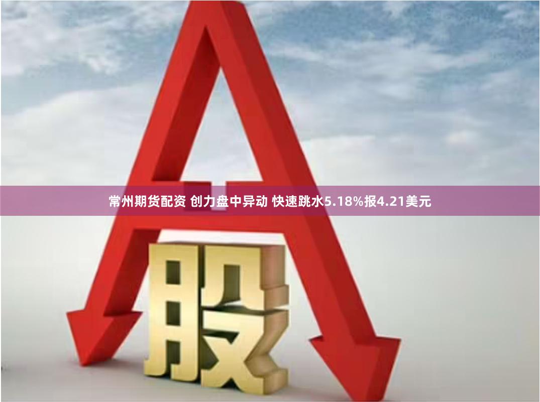 常州期货配资 创力盘中异动 快速跳水5.18%报4.21美元