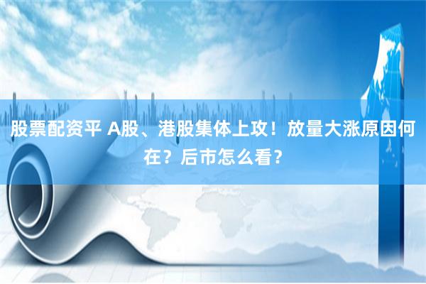 股票配资平 A股、港股集体上攻！放量大涨原因何在？后市怎么看？