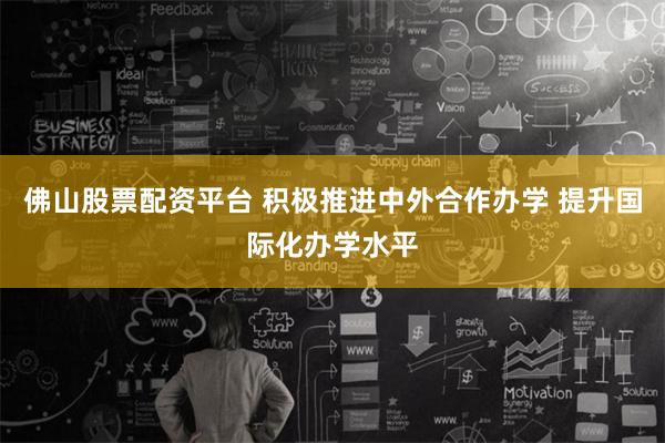 佛山股票配资平台 积极推进中外合作办学 提升国际化办学水平