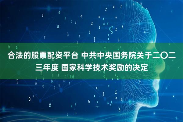 合法的股票配资平台 中共中央国务院关于二〇二三年度 国家科学技术奖励的决定