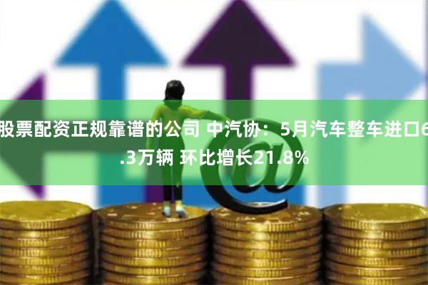 股票配资正规靠谱的公司 中汽协：5月汽车整车进口6.3万辆 环比增长21.8%