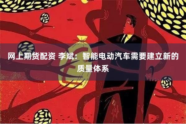 网上期货配资 李斌：智能电动汽车需要建立新的质量体系