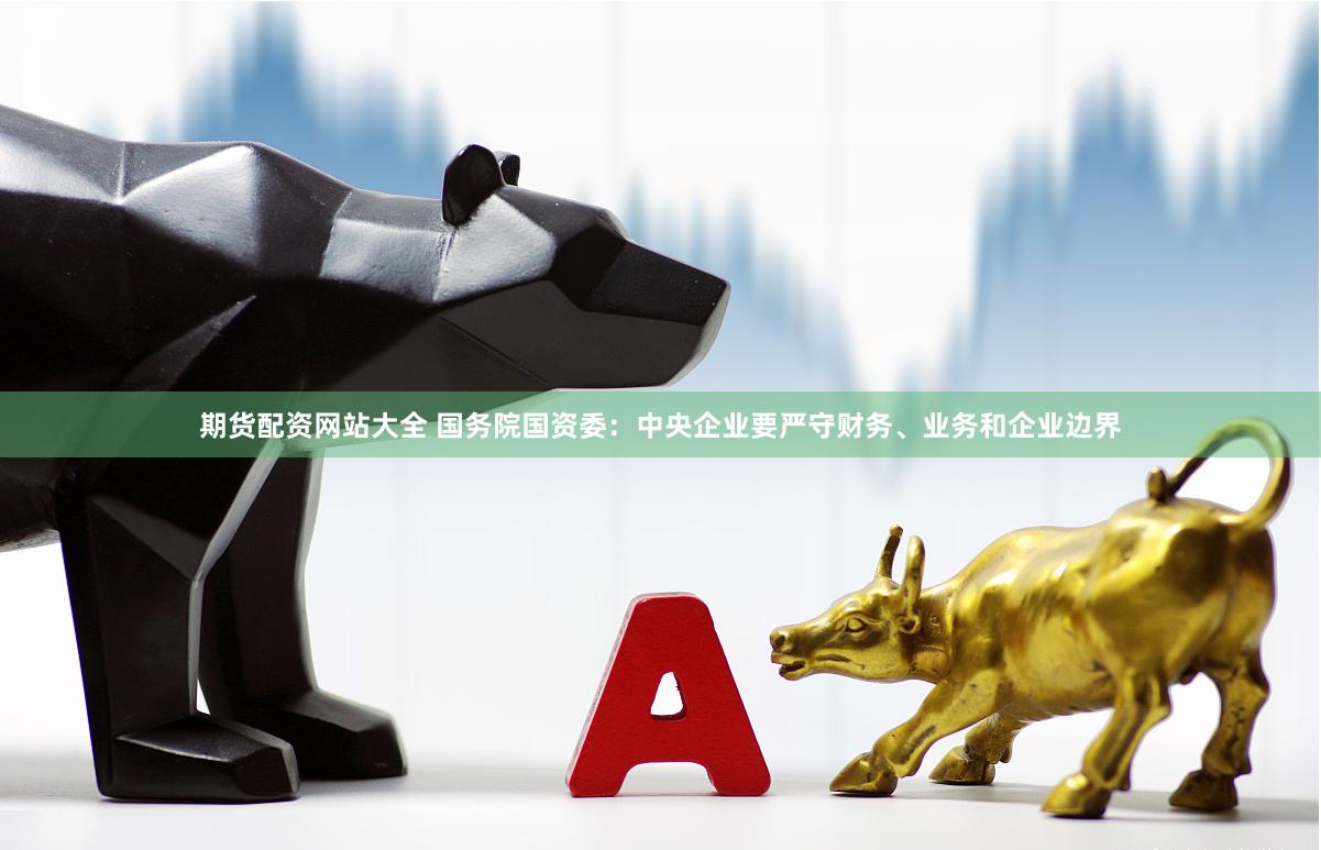 期货配资网站大全 国务院国资委：中央企业要严守财务、业务和企业边界
