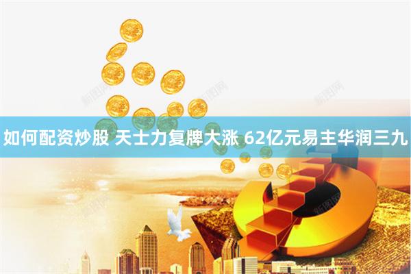 如何配资炒股 天士力复牌大涨 62亿元易主华润三九