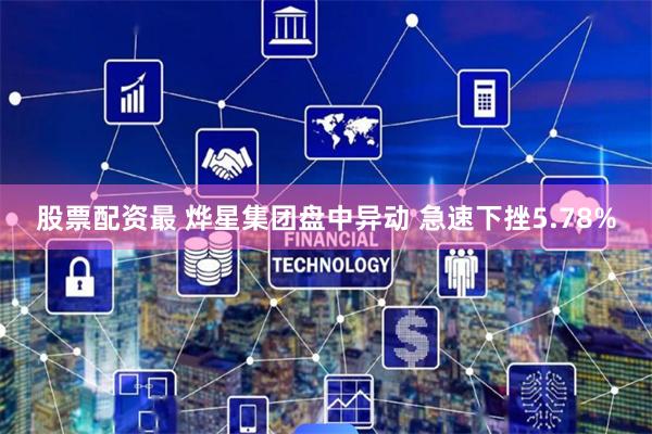 股票配资最 烨星集团盘中异动 急速下挫5.78%