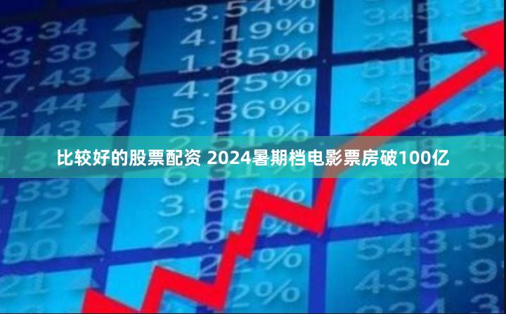 比较好的股票配资 2024暑期档电影票房破100亿