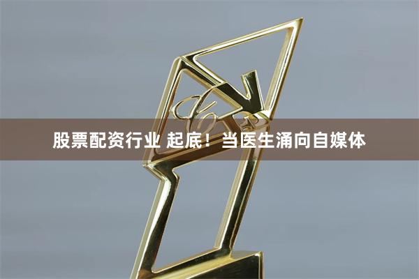 股票配资行业 起底！当医生涌向自媒体