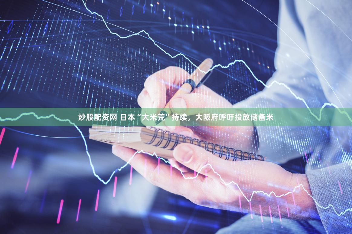 炒股配资网 日本“大米荒”持续，大阪府呼吁投放储备米
