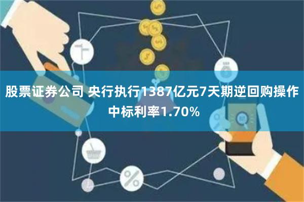 股票证券公司 央行执行1387亿元7天期逆回购操作 中标利率1.70%