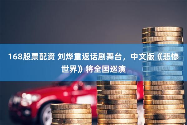 168股票配资 刘烨重返话剧舞台，中文版《悲惨世界》将全国巡演