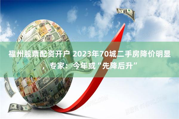 福州股票配资开户 2023年70城二手房降价明显，专家：今年或“先降后升”