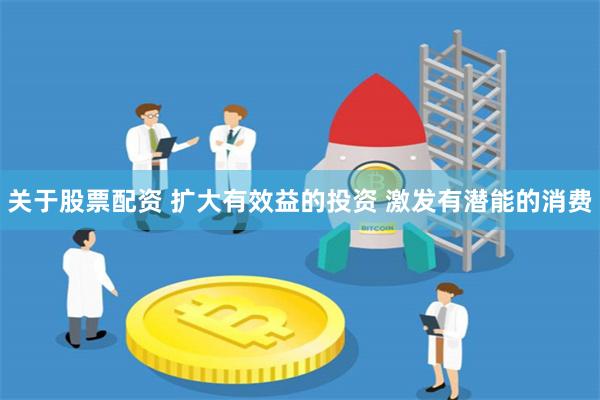关于股票配资 扩大有效益的投资 激发有潜能的消费
