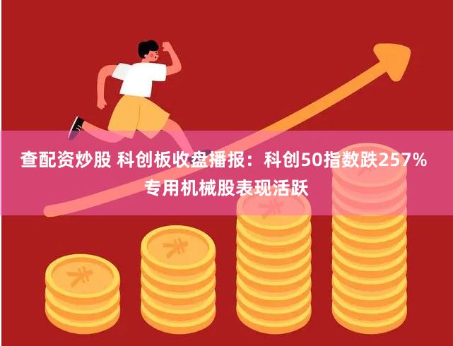 查配资炒股 科创板收盘播报：科创50指数跌257% 专用机械股表现活跃