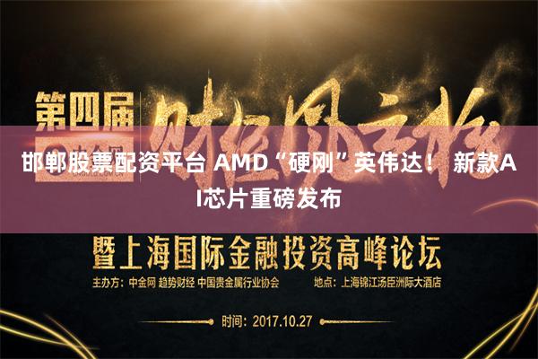 邯郸股票配资平台 AMD“硬刚”英伟达！ 新款AI芯片重磅发布