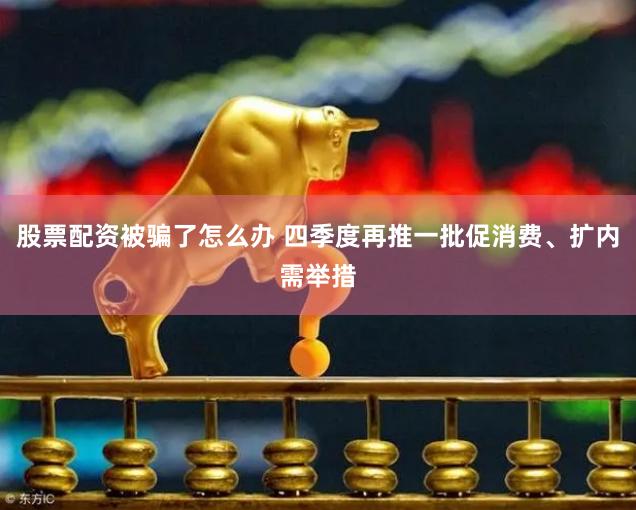 股票配资被骗了怎么办 四季度再推一批促消费、扩内需举措