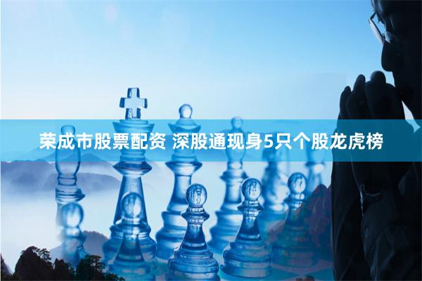 荣成市股票配资 深股通现身5只个股龙虎榜